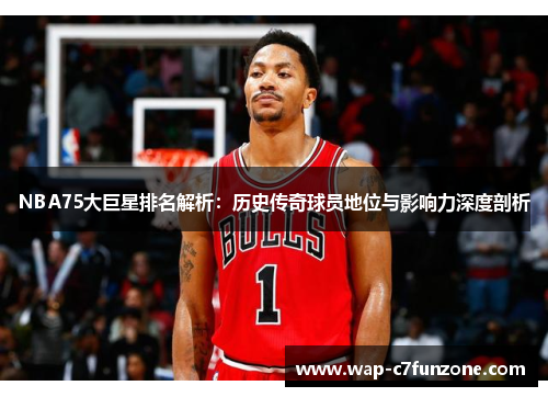 NBA75大巨星排名解析：历史传奇球员地位与影响力深度剖析