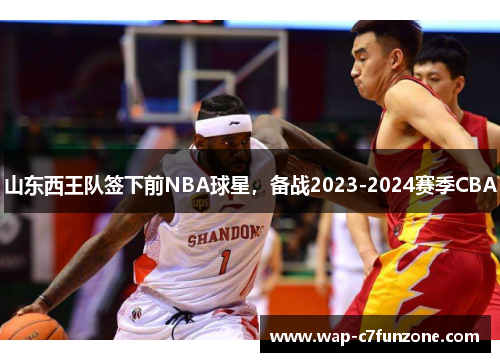 山东西王队签下前NBA球星，备战2023-2024赛季CBA