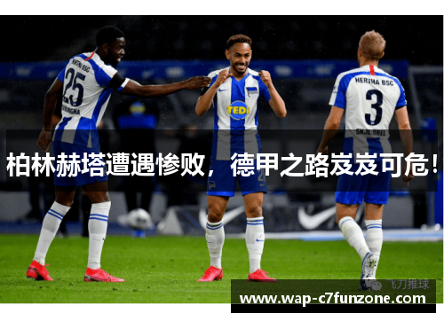 柏林赫塔遭遇惨败,德甲之路岌岌可危!