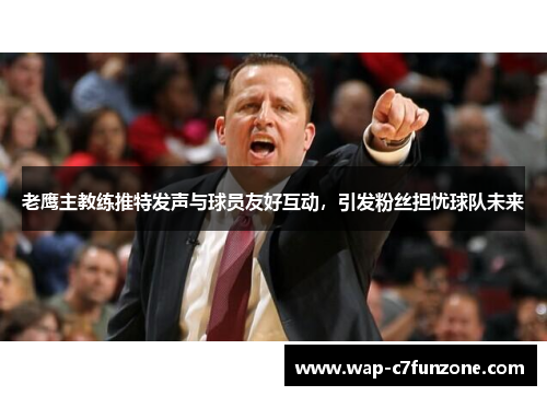 老鹰主教练推特发声与球员友好互动，引发粉丝担忧球队未来