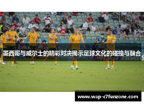 墨西哥与威尔士的精彩对决揭示足球文化的碰撞与融合