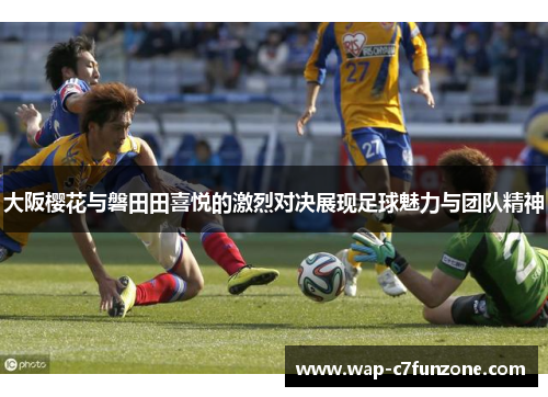 大阪樱花与磐田田喜悦的激烈对决展现足球魅力与团队精神