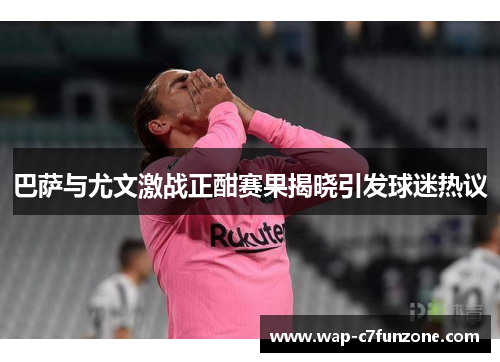 巴萨与尤文激战正酣赛果揭晓引发球迷热议