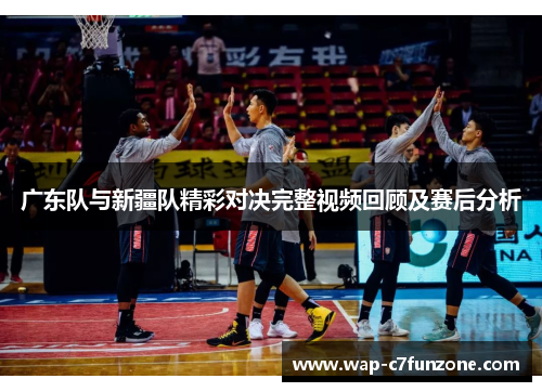 广东队与新疆队精彩对决完整视频回顾及赛后分析