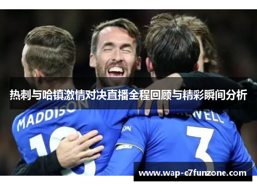 热刺与哈镇激情对决直播全程回顾与精彩瞬间分析