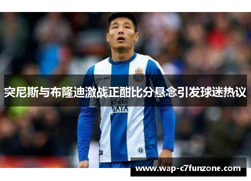 突尼斯与布隆迪激战正酣比分悬念引发球迷热议