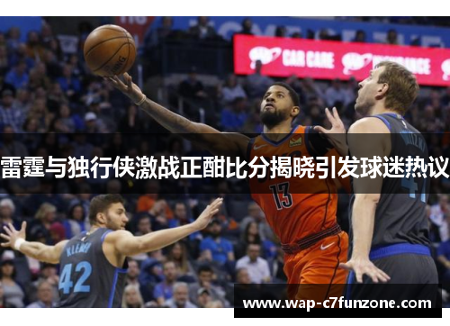 雷霆与独行侠激战正酣比分揭晓引发球迷热议