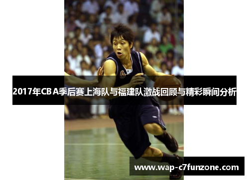 2017年CBA季后赛上海队与福建队激战回顾与精彩瞬间分析